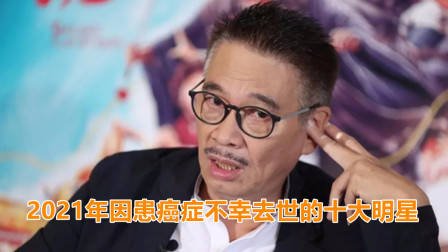 回顾2021年因患癌症不幸去世的十大明星,每一位都让人十分惋惜